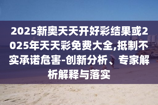 2025新奧天天開好彩結(jié)果或2025年天天彩免費(fèi)大全,抵制不實(shí)承諾危害-創(chuàng)新分析、專家解析解釋與落實(shí)